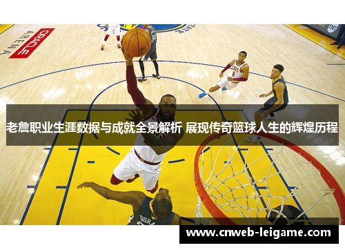 老詹职业生涯数据与成就全景解析 展现传奇篮球人生的辉煌历程