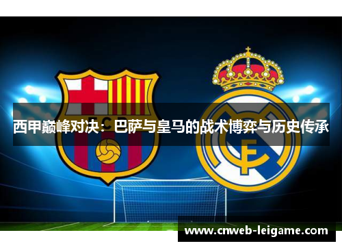 西甲巅峰对决：巴萨与皇马的战术博弈与历史传承