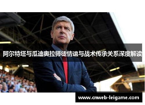 阿尔特塔与瓜迪奥拉师徒情谊与战术传承关系深度解读