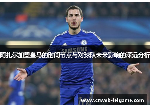 阿扎尔加盟皇马的时间节点与对球队未来影响的深远分析