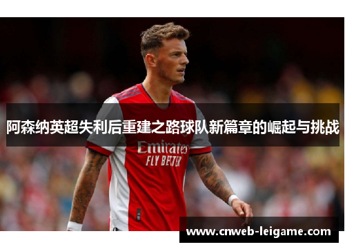 阿森纳英超失利后重建之路球队新篇章的崛起与挑战