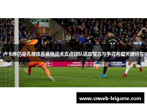 卢卡库仍是孔蒂体系最稳战术支点球队进攻复苏与争冠希望关键所在