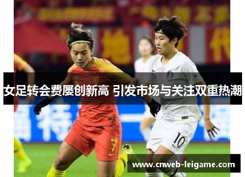 女足转会费屡创新高 引发市场与关注双重热潮 女足转会费屡创新高 引发市场与关注双重热潮