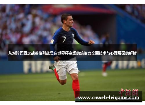 从对阵巴西之战看格列兹曼在世界杯赛场的统治力全面技术与心理层面的解析