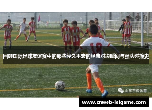 回顾国际足球友谊赛中的那些经久不衰的经典对决瞬间与强队碰撞史